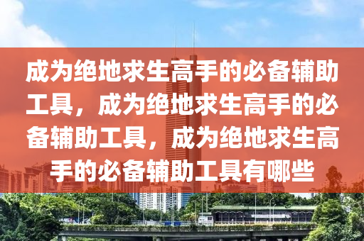 成为绝地求生高手的必备辅助工具，成为绝地求生高手的必备辅助工具，成为绝地求生高手的必备辅助工具有哪些