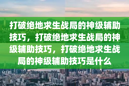 打破绝地求生战局的神级辅助技巧，打破绝地求生战局的神级辅助技巧，打破绝地求生战局的神级辅助技巧是什么