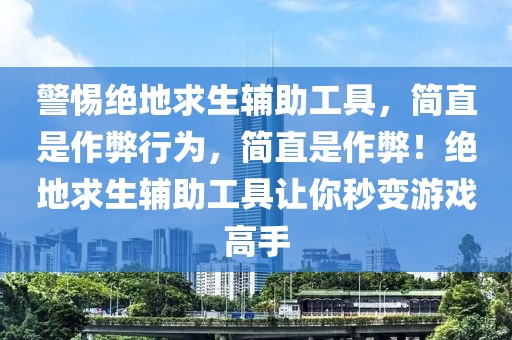 警惕绝地求生辅助工具，简直是作弊行为，简直是作弊！绝地求生辅助工具让你秒变游戏高手