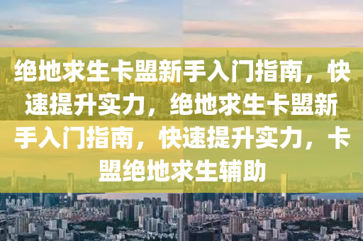 绝地求生卡盟新手入门指南，快速提升实力，绝地求生卡盟新手入门指南，快速提升实力，卡盟绝地求生辅助