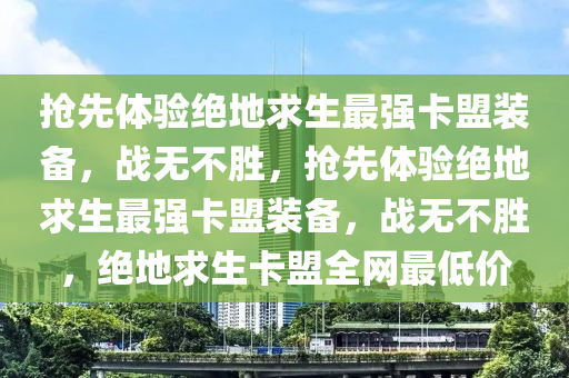 抢先体验绝地求生最强卡盟装备，战无不胜，抢先体验绝地求生最强卡盟装备，战无不胜，绝地求生卡盟全网最低价