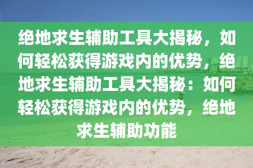 绝地求生辅助工具大揭秘，如何轻松获得游戏内的优势，绝地求生辅助工具大揭秘：如何轻松获得游戏内的优势，绝地求生辅助功能