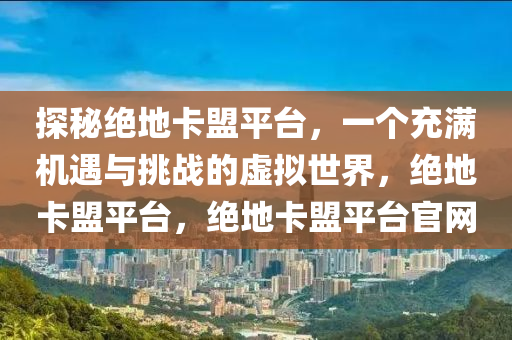 探秘绝地卡盟平台，一个充满机遇与挑战的虚拟世界，绝地卡盟平台，绝地卡盟平台官网