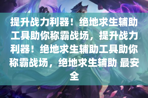 提升战力利器！绝地求生辅助工具助你称霸战场，提升战力利器！绝地求生辅助工具助你称霸战场，绝地求生辅助 最安全