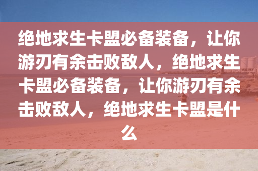 绝地求生卡盟必备装备，让你游刃有余击败敌人，绝地求生卡盟必备装备，让你游刃有余击败敌人，绝地求生卡盟是什么