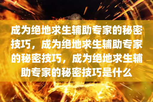 成为绝地求生辅助专家的秘密技巧，成为绝地求生辅助专家的秘密技巧，成为绝地求生辅助专家的秘密技巧是什么