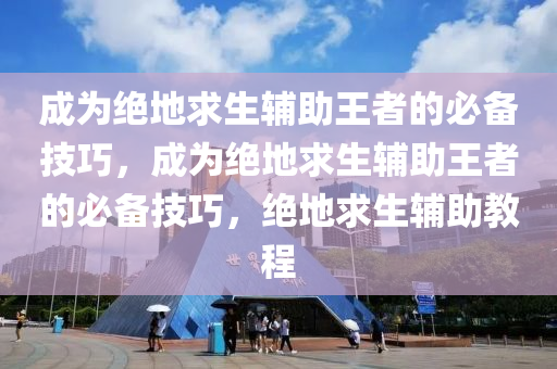 成为绝地求生辅助王者的必备技巧，成为绝地求生辅助王者的必备技巧，绝地求生辅助教程