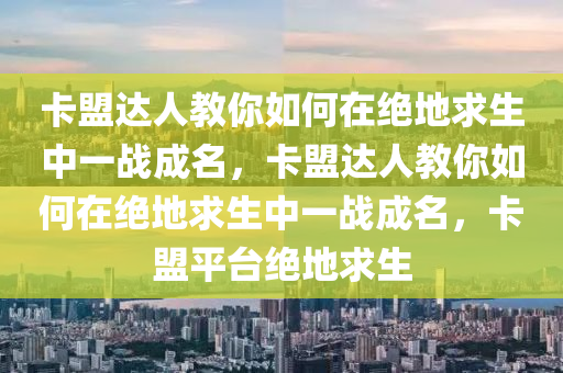 卡盟达人教你如何在绝地求生中一战成名，卡盟达人教你如何在绝地求生中一战成名，卡盟平台绝地求生