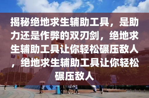 揭秘绝地求生辅助工具，是助力还是作弊的双刃剑，绝地求生辅助工具让你轻松碾压敌人，绝地求生辅助工具让你轻松碾压敌人