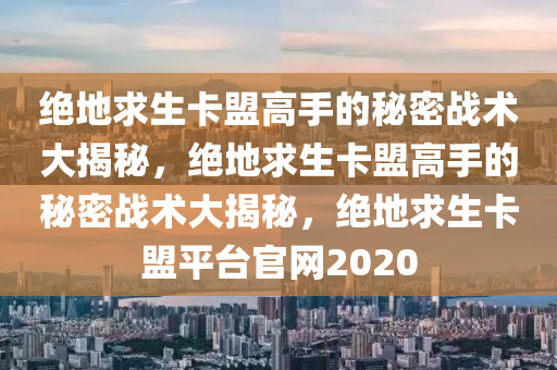 绝地求生卡盟高手的秘密战术大揭秘，绝地求生卡盟高手的秘密战术大揭秘，绝地求生卡盟平台官网2020