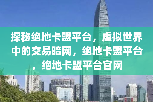 探秘绝地卡盟平台，虚拟世界中的交易暗网，绝地卡盟平台，绝地卡盟平台官网