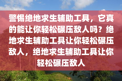 警惕绝地求生辅助工具，它真的能让你轻松碾压敌人吗？绝地求生辅助工具让你轻松碾压敌人，绝地求生辅助工具让你轻松碾压敌人