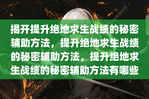 揭开提升绝地求生战绩的秘密辅助方法，提升绝地求生战绩的秘密辅助方法，提升绝地求生战绩的秘密辅助方法有哪些