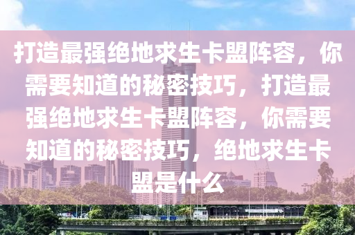 打造最强绝地求生卡盟阵容，你需要知道的秘密技巧，打造最强绝地求生卡盟阵容，你需要知道的秘密技巧，绝地求生卡盟是什么