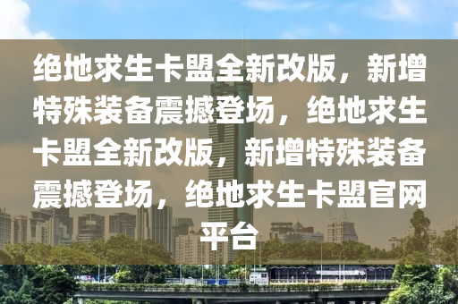 绝地求生卡盟全新改版，新增特殊装备震撼登场，绝地求生卡盟全新改版，新增特殊装备震撼登场，绝地求生卡盟官网平台