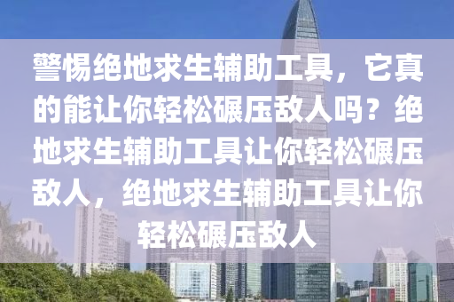 警惕绝地求生辅助工具，它真的能让你轻松碾压敌人吗？绝地求生辅助工具让你轻松碾压敌人，绝地求生辅助工具让你轻松碾压敌人