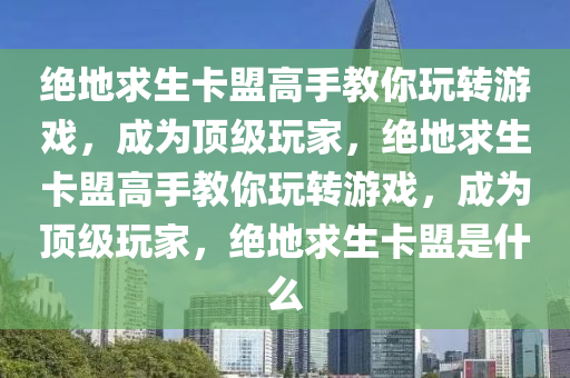 绝地求生卡盟高手教你玩转游戏，成为顶级玩家，绝地求生卡盟高手教你玩转游戏，成为顶级玩家，绝地求生卡盟是什么