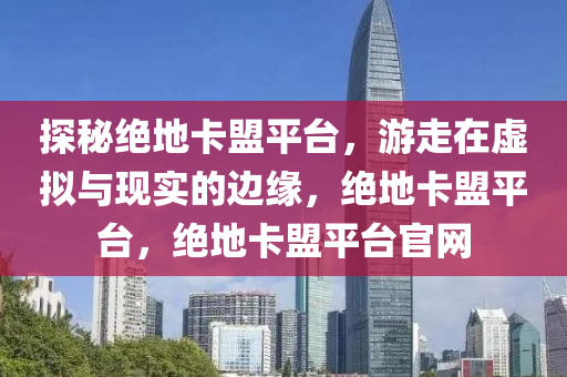 探秘绝地卡盟平台，游走在虚拟与现实的边缘，绝地卡盟平台，绝地卡盟平台官网