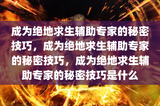 成为绝地求生辅助专家的秘密技巧，成为绝地求生辅助专家的秘密技巧，成为绝地求生辅助专家的秘密技巧是什么