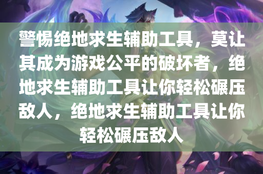 警惕绝地求生辅助工具，莫让其成为游戏公平的破坏者，绝地求生辅助工具让你轻松碾压敌人，绝地求生辅助工具让你轻松碾压敌人