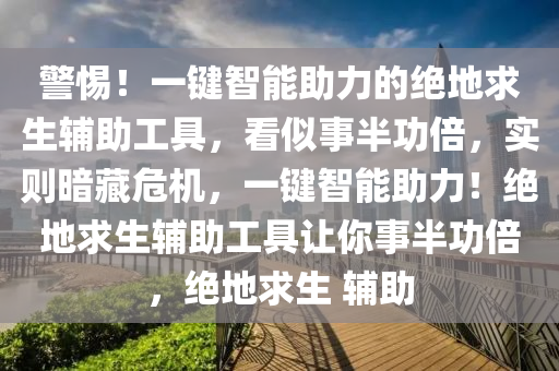 警惕！一键智能助力的绝地求生辅助工具，看似事半功倍，实则暗藏危机，一键智能助力！绝地求生辅助工具让你事半功倍，绝地求生 辅助