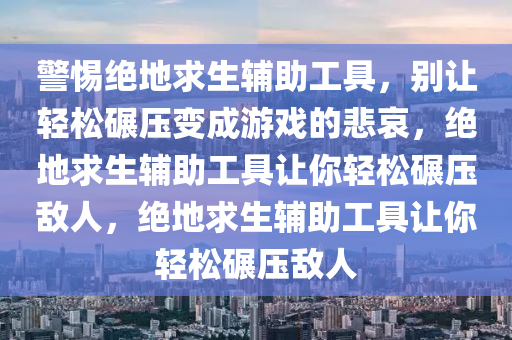 警惕绝地求生辅助工具，别让轻松碾压变成游戏的悲哀，绝地求生辅助工具让你轻松碾压敌人，绝地求生辅助工具让你轻松碾压敌人