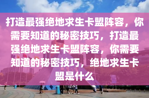 打造最强绝地求生卡盟阵容，你需要知道的秘密技巧，打造最强绝地求生卡盟阵容，你需要知道的秘密技巧，绝地求生卡盟是什么