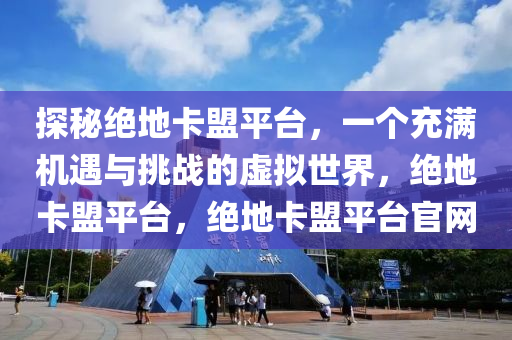 探秘绝地卡盟平台，一个充满机遇与挑战的虚拟世界，绝地卡盟平台，绝地卡盟平台官网