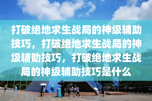 打破绝地求生战局的神级辅助技巧，打破绝地求生战局的神级辅助技巧，打破绝地求生战局的神级辅助技巧是什么