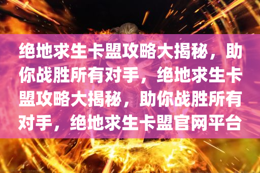 绝地求生卡盟攻略大揭秘，助你战胜所有对手，绝地求生卡盟攻略大揭秘，助你战胜所有对手，绝地求生卡盟官网平台