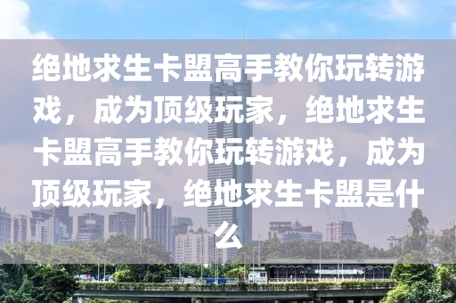 绝地求生卡盟高手教你玩转游戏，成为顶级玩家，绝地求生卡盟高手教你玩转游戏，成为顶级玩家，绝地求生卡盟是什么