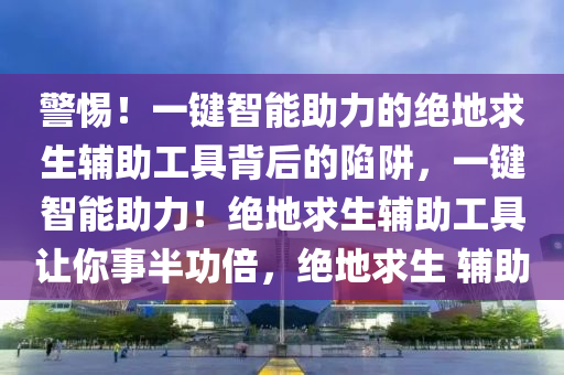 警惕！一键智能助力的绝地求生辅助工具背后的陷阱，一键智能助力！绝地求生辅助工具让你事半功倍，绝地求生 辅助