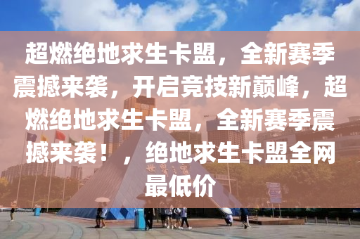 超燃绝地求生卡盟，全新赛季震撼来袭，开启竞技新巅峰，超燃绝地求生卡盟，全新赛季震撼来袭！，绝地求生卡盟全网最低价