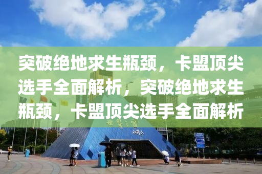 突破绝地求生瓶颈，卡盟顶尖选手全面解析，突破绝地求生瓶颈，卡盟顶尖选手全面解析