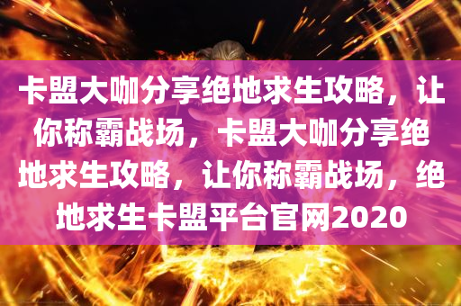 卡盟大咖分享绝地求生攻略，让你称霸战场，卡盟大咖分享绝地求生攻略，让你称霸战场，绝地求生卡盟平台官网2020