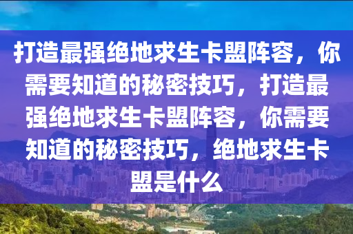 打造最强绝地求生卡盟阵容，你需要知道的秘密技巧，打造最强绝地求生卡盟阵容，你需要知道的秘密技巧，绝地求生卡盟是什么