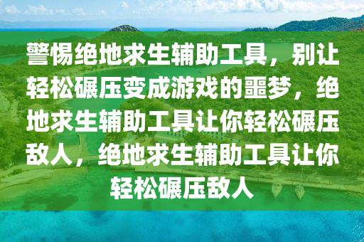 警惕绝地求生辅助工具，别让轻松碾压变成游戏的噩梦，绝地求生辅助工具让你轻松碾压敌人，绝地求生辅助工具让你轻松碾压敌人