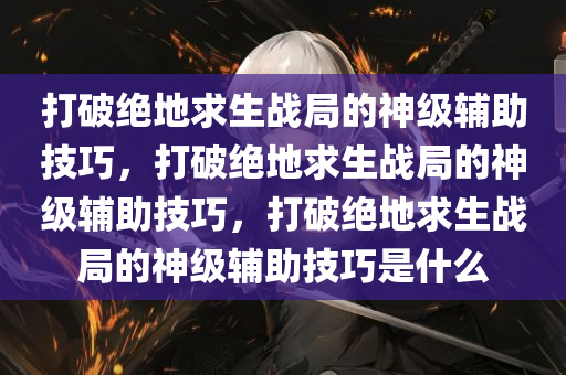 打破绝地求生战局的神级辅助技巧，打破绝地求生战局的神级辅助技巧，打破绝地求生战局的神级辅助技巧是什么