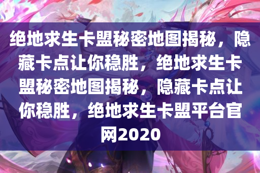 绝地求生卡盟秘密地图揭秘，隐藏卡点让你稳胜，绝地求生卡盟秘密地图揭秘，隐藏卡点让你稳胜，绝地求生卡盟平台官网2020