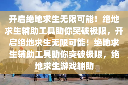 开启绝地求生无限可能！绝地求生辅助工具助你突破极限，开启绝地求生无限可能！绝地求生辅助工具助你突破极限，绝地求生游戏辅助