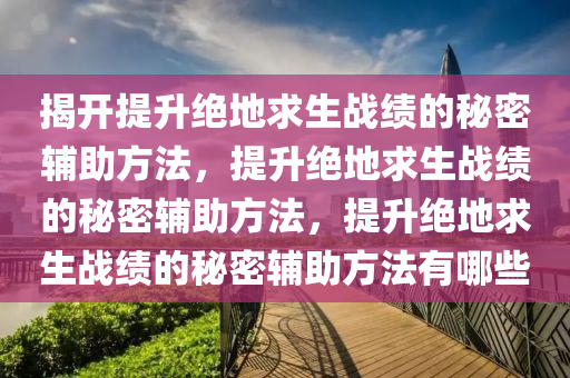 揭开提升绝地求生战绩的秘密辅助方法，提升绝地求生战绩的秘密辅助方法，提升绝地求生战绩的秘密辅助方法有哪些