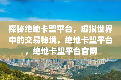 探秘绝地卡盟平台，虚拟世界中的交易秘境，绝地卡盟平台，绝地卡盟平台官网