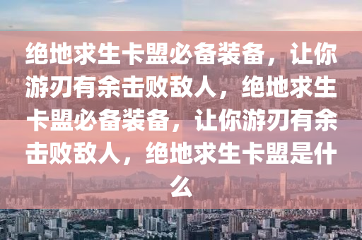 绝地求生卡盟必备装备，让你游刃有余击败敌人，绝地求生卡盟必备装备，让你游刃有余击败敌人，绝地求生卡盟是什么