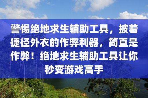 警惕绝地求生辅助工具，披着捷径外衣的作弊利器，简直是作弊！绝地求生辅助工具让你秒变游戏高手