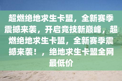 超燃绝地求生卡盟，全新赛季震撼来袭，开启竞技新巅峰，超燃绝地求生卡盟，全新赛季震撼来袭！，绝地求生卡盟全网最低价