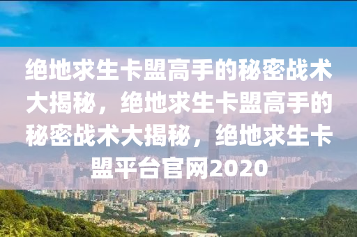 绝地求生卡盟高手的秘密战术大揭秘，绝地求生卡盟高手的秘密战术大揭秘，绝地求生卡盟平台官网2020