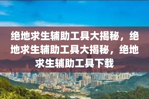 绝地求生辅助工具大揭秘，绝地求生辅助工具大揭秘，绝地求生辅助工具下载