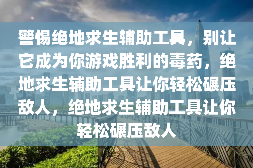 警惕绝地求生辅助工具，别让它成为你游戏胜利的毒药，绝地求生辅助工具让你轻松碾压敌人，绝地求生辅助工具让你轻松碾压敌人