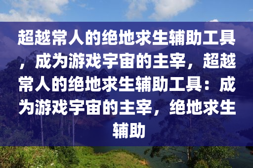 超越常人的绝地求生辅助工具，成为游戏宇宙的主宰，超越常人的绝地求生辅助工具：成为游戏宇宙的主宰，绝地求生 辅助