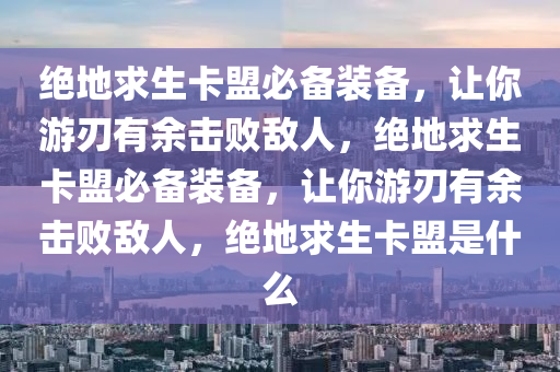 绝地求生卡盟必备装备，让你游刃有余击败敌人，绝地求生卡盟必备装备，让你游刃有余击败敌人，绝地求生卡盟是什么